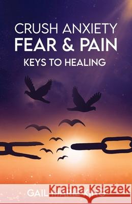 Crush Anxiety, Fear and Pain: Keys To Healing Gail Marie King 9781956190007 Independently Published - książka