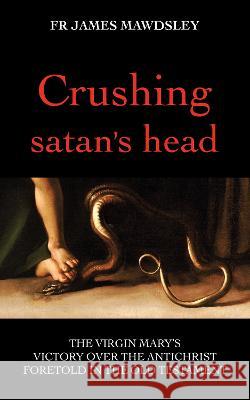 Crushing satan's head: The Virgin Mary's Victory over the Antichrist Foretold in the Old Testament James Mawdsley 9781739581619 New Old - książka