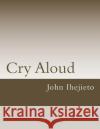 Cry Aloud John O. Ihejieto 9781530110445 Createspace Independent Publishing Platform