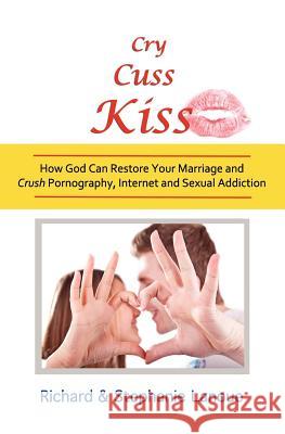 Cry, Cuss, Kiss: How God Can Restore Your Marriage and Crush Pornography, Internet and Sexual Addiction Stephanie Lanoue Richard Lanoue 9781452858388 Createspace - książka