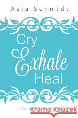 Cry. Exhale. Heal.: A Journey to Inner Healing Asia Schmidt 9781540809612 Createspace Independent Publishing Platform - książka