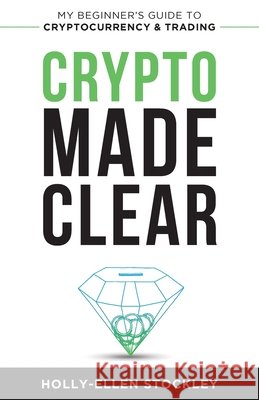 Crypto Made Clear: My Beginner's Guide to Cryptocurrency & Trading Holly-Ellen Stockley 9781838492502 Holly-Ellen Stockley - książka
