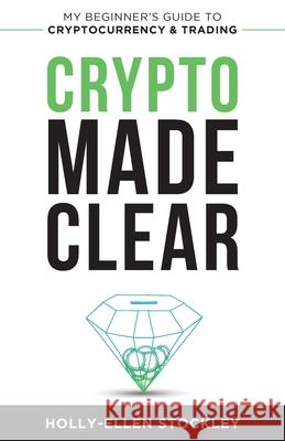 Crypto Made Clear: My Beginner's Guide to Cryptocurrency & Trading Holly-Ellen Stockley 9781838492502 Holly-Ellen Stockley - książka