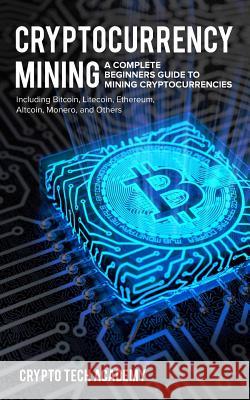 Cryptocurrency Mining: A Complete Beginners Guide to Mining Cryptocurrencies, Including Bitcoin, Litecoin, Ethereum, Altcoin, Monero, and Oth Crypto Tech Academy 9781985762299 Createspace Independent Publishing Platform - książka