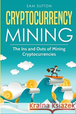 Cryptocurrency Mining: The Ins and Outs of Mining Cryptocurrencies Sam Sutton 9781986622509 Createspace Independent Publishing Platform - książka