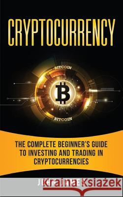 Cryptocurrency: The Complete Beginner's Guide to Investing and Trading in Cryptocurrencies John James 9781986037860 Createspace Independent Publishing Platform - książka