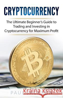 Cryptocurrency: The Ultimate Beginner's Guide to Trading and Investing in Cryptocurrency for Maximum Profit Paul Jackson 9781981807987 Createspace Independent Publishing Platform - książka