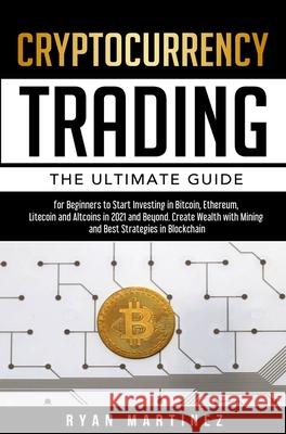 Cryptocurrency Trading: The Ultimate Guide for Beginners to Start Investing in Bitcoin, Ethereum, Litecoin and Altcoins in 2021 and Beyond. Create Wealth with Mining and Best Strategies in Blockchain Ryan Martinez 9781914271229 Chasecheck Ltd - książka