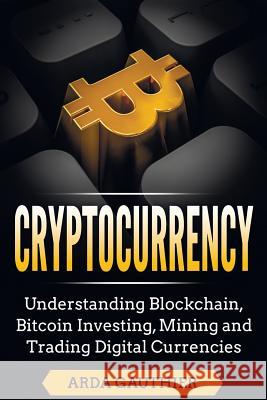 Cryptocurrency: Understanding Blockchain, Bitcoin Investing, Mining and Trading Digital Currencies Arda Gauthier 9781979267717 Createspace Independent Publishing Platform - książka