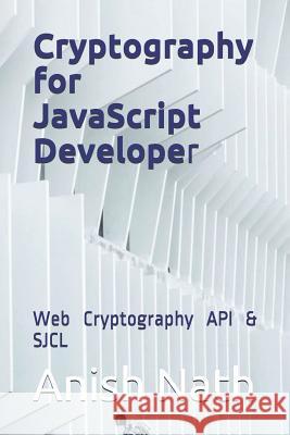 Cryptography for JavaScript Developer: Web Cryptography Api, Sjcl Anish Nath 9781726765046 Independently Published - książka