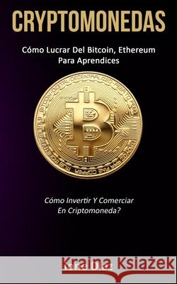 Cryptomonedas: Cómo lucrar del bitcoin, ethereum para aprendices (Cómo invertir y comerciar en criptomoneda?) Díaz, Ione 9781777020767 Daniel Heath - książka