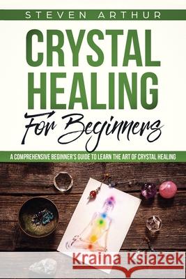 Crystal Healing for Beginners: A Comprehensive Beginners' Guide to Learn the Art of Crystal Healing Steven Arthur 9781091262959 Independently Published - książka