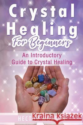 Crystal Healing For Beginners: An Introductory Guide to Crystal Healing Hector Morgan 9781081558727 Independently Published - książka