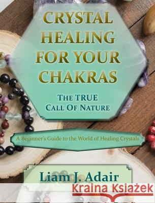 Crystal Healing for Your Chakras: The True Call of Nature: A Beginner's Introduction to the World of Healing Crystals Liam J. Adair 9780578620985 Wholesome Healing Consultants, LLC - książka