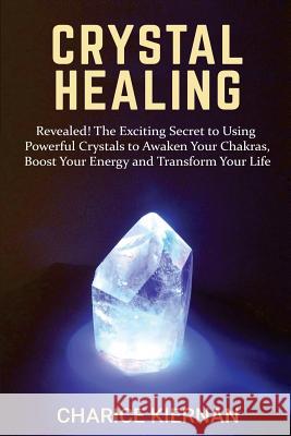 Crystal Healing: Revealed! The Exciting Secret to Using Powerful Crystals to Awaken Your Chakras, Boost Your Energy and Transform Your Kiernan, Charice 9781548086022 Createspace Independent Publishing Platform - książka