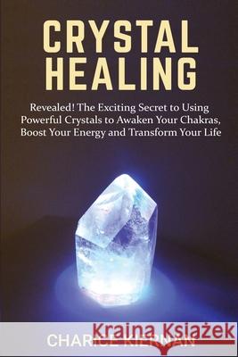 Crystal Healing: Revealed! The Exciting Secret to Using Powerful Crystals to Awaken Your Chakras, Boost Your Energy and Transform Your Charice Kiernan 9781952772115 Semsoli - książka