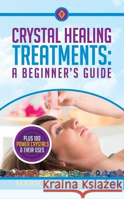 Crystal Healing Treatments: A Beginner's Guide: Plus 100 Power Crystals & Their Uses Marion McGeough 9781977593450 Createspace Independent Publishing Platform - książka