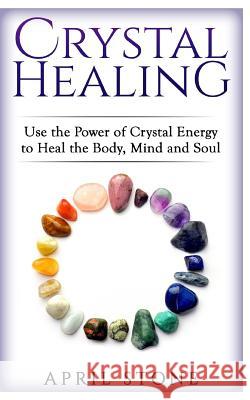 Crystal Healing: Use the Power Crystal Healing to Heal the Body, Mind and Soul April Stone 9781546591696 Createspace Independent Publishing Platform - książka