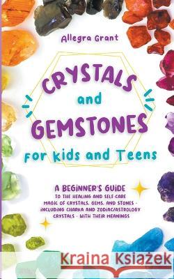 Crystals and Gemstones for Kids and Teens: A Beginner\'s Guide to the Healing and Self-Care Magic of Crystals, Gems and Stones--Including Chakra and Zo Allegra Grant 9781959979012 Go Publishing LLC - książka