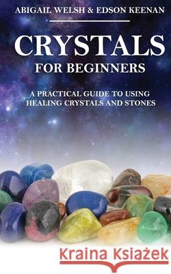 Crystals for Beginners: A Practical Guide to Using Healing Crystals and Stones Abigail Welsh Edson Keenan 9781951345389 Novelty Publishing LLC - książka