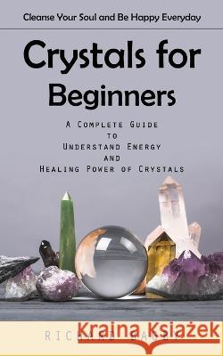 Crystals for Beginners: Cleanse Your Soul and Be Happy Everyday (A Complete Guide to Understand Energy and Healing Power of Crystals) Richard Bagby   9781778057076 Richard Bagby - książka