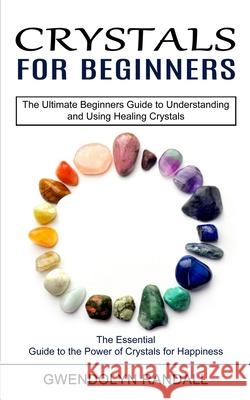 Crystals for Beginners: The Essential Guide to the Power of Crystals for Happiness (The Ultimate Beginners Guide to Understanding and Using He Gwendolyn Randall 9781775143031 Harry Barnes - książka
