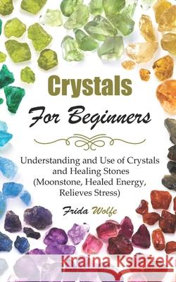 Crystals For Beginners: Understanding and Use of Crystals and Healing Stones (Moonstone, Healed Energy, Relieves Stress) Frida Wolfe 9781086772241 Independently Published - książka