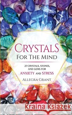 Crystals For The Mind: 27 Crystals, Stones, and Gems for Anxiety and Stress Allegra Grant 9781737928904 Go Publishing - książka