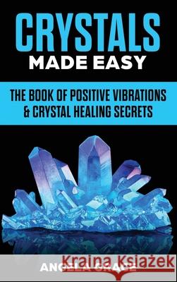 Crystals Made Easy: The Book Of Positive Vibrations & Crystal Healing Secrets Angela Grace 9781953543219 Stonebank Publishing - książka