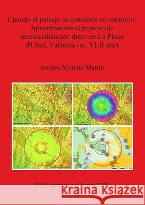 Cuando el paisaje se convierte en territorio: Aproximación al proceso de territorialización íbero en La Plana d'Utiel, València (ss. VI-II ane) Moreno Martín, Andrea 9781407308753 British Archaeological Reports - książka