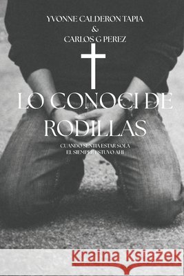 cuando lo conoci de rodillas: cuando sentia estar sola el siempre estuvo ahi Perez, Carlos Gonzalo, Calderon Tapia, Yvonne 9798268295948 Independently Published - książka