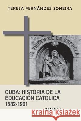 Cuba: Historia de la educación católica 1582-1961: Tomo I Teresa Fernández Soneira 9798837342240 Independently Published - książka