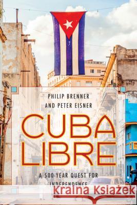 Cuba Libre: A 500-Year Quest for Independence Philip Brenner Peter Eisner 9780742566699 Rowman & Littlefield Publishers - książka