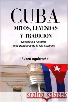 Cuba Mitos, Leyendas y Tradición: Los veinte cuentos e historias mas populares de Cuba Aguirreche, Rubén 9781790804061 Independently Published - książka