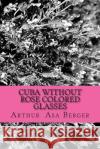 Cuba: Without Rose Colored Glasses Arthur Asa Berger 9781514746998 Createspace