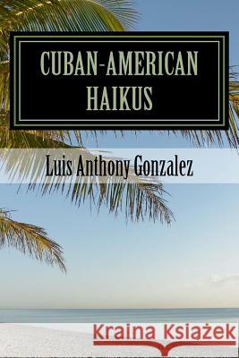 Cuban-American Haikus: A Bilingual, Bicultural Adventure of Poetry, Wit, and Nostalgia Luis Anthony Gonzalez 9781546873099 Createspace Independent Publishing Platform - książka