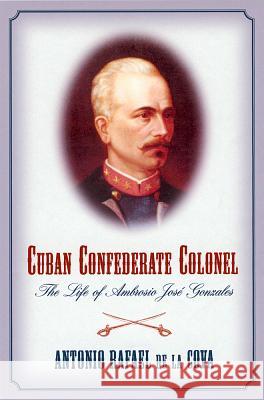 Cuban Confederate Colonel: The Life of Ambrosio Jose Gonzales de la Cova, Antonio Rafael 9781570038440 University of South Carolina Press - książka