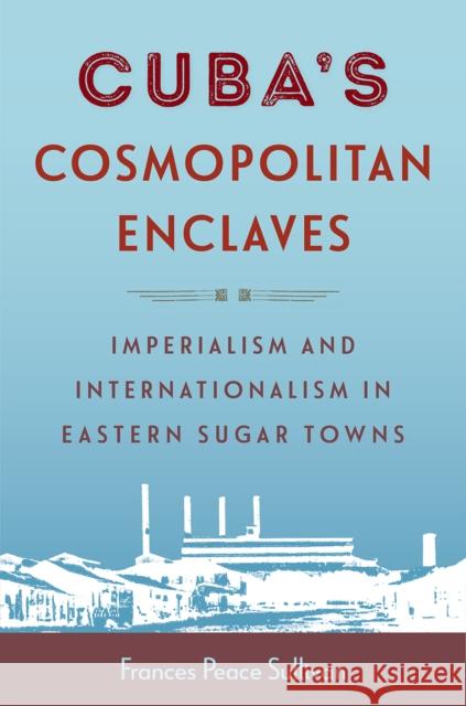 Cuba's Cosmopolitan Enclaves: Imperialism and Internationalism in Eastern Sugar Towns Frances Peace Sullivan 9781683405115 University of Florida Press - książka
