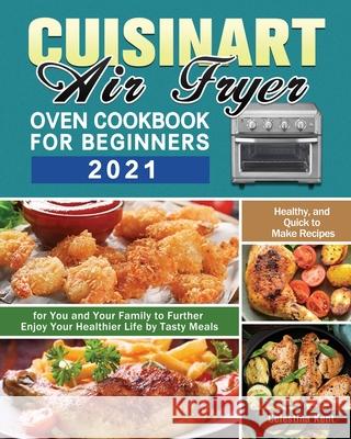 Cuisinart Air Fryer Oven Cookbook for Beginners 2021: Healthy, and Quick to Make Recipes for You and Your Family to Further Enjoy Your Healthier Life Celestina Kent 9781649848260 Celestina Kent - książka