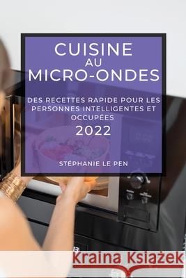 Cuisine Au Micro-Ondes 2022: Des Recettes Rapide Pour Les Personnes Intelligentes Et Occupées Le Pen, Stéphanie 9781804503447 Stephanie Le Pen - książka