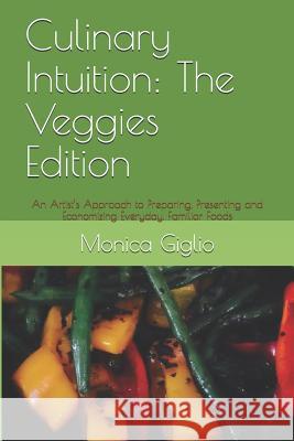 Culinary Intuition: The Veggies Edition: An Artist's Approach to Preparing, Presenting and Economizing Everyday, Familiar Foods Giglio, Monica 9781720072805 Independently Published - książka