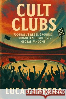 Cult Clubs: Football's Rebel Grounds, Forgotten Heroes, and Global Fandoms Luca Carrera 9781923525641 Independently Published - książka