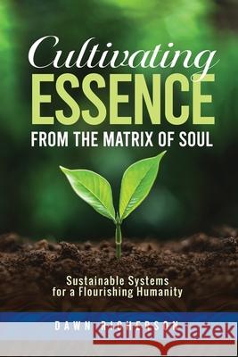 Cultivating Essence from the Matrix of Soul: Sustainable Systems for a Flourishing Humanity Dawn Richerson 9780988794788 Lifeseeds Press - książka