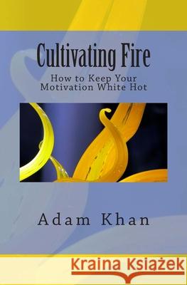 Cultivating Fire: How to Keep Your Motivation White Hot Adam Khan 9780962465666 YouMe Works - książka