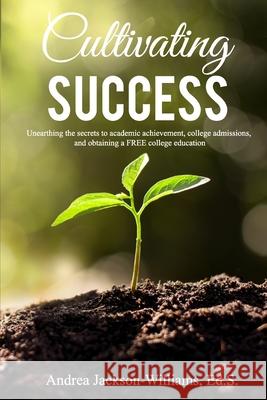 Cultivating Success: Unearthing the secrets to academic achievement, college admissions, and obtaining a FREE college education Andrea Latoya Jackson-Williams 9781090711632 Independently Published - książka