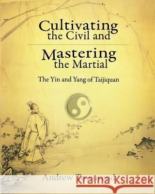 Cultivating the Civil and Mastering the Martial: The Yin and Yang of Taijiquan Andrew Townsend 9781523258536 Createspace Independent Publishing Platform - książka