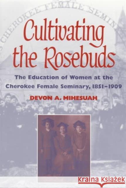 Cultivating the Rosebuds: The Education of Women at the Cherokee Female Seminary, 1851-1909 Mihesuah, Devon A. 9780252066771 University of Illinois Press - książka