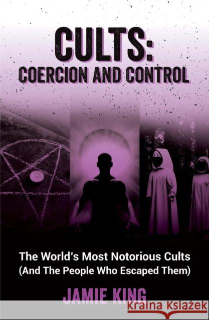 Cults: Coercion and Control: The World's Most Notorious Cults (And the People Who Escaped Them) Jamie King 9781837992805 Octopus Publishing Group - książka