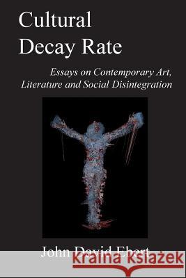 Cultural Decay Rate: Essays on Contemporary Art, Literature and Social Disintegration John David Ebert 9781518673429 Createspace Independent Publishing Platform - książka