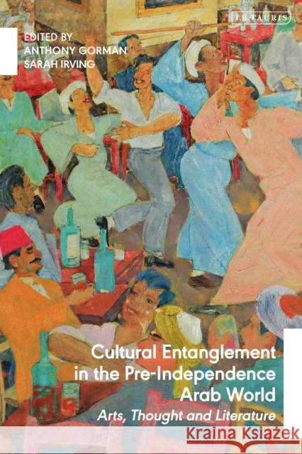 Cultural Entanglement in the Pre-Independence Arab World: Arts, Thought and Literature Anthony Gorman 9781788319553 I. B. Tauris & Company - książka